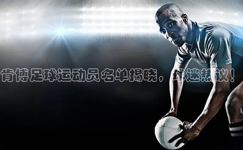 zoty中欧体育官方网站宣亚国际肯博足球运动员名单揭晓，球迷热议！