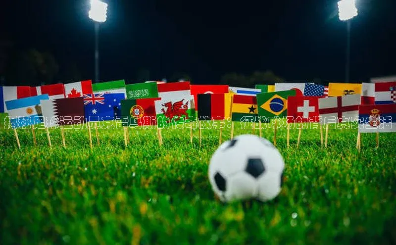 中欧体育app官方网站视觉中国揭秘足球运动员克雷乌斯的传奇故事：征战球场的背后真实生活