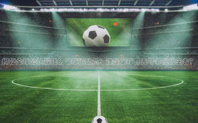 中欧体育全站app百度 H5揭秘全球公认最强的足球运动员：谁是足球界无可争议的王者？