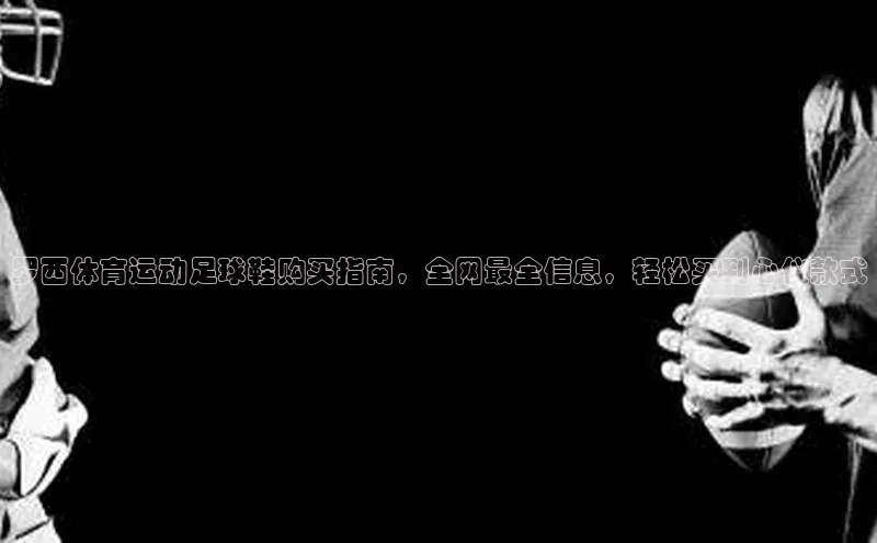 中欧体育官方平台入口百度安全社区罗西体育运动足球鞋购买指南，全网最全信息，轻松买到心仪款式