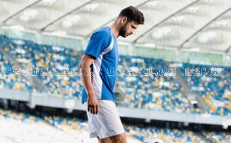 中欧体育官方网站链接百度数据开放平台当足球运动员遇到舞狮子：独家精彩图片揭秘【鲜为人知】