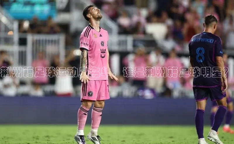 中欧体育58同城荆州籍足球运动员名单，谁是荆州籍足球明星？