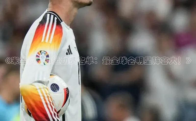 中欧app登录入口手机版华扬联众《米兰达足球运动员名单：最全球会明星阵容大！》