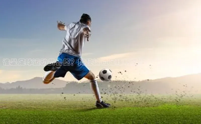 中欧体育网页梯哥哥科技谁是足球运动员鲁恩？揭秘这位足球明星的身世和职业生涯