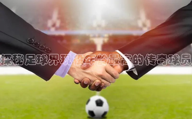 中欧体育app最新版本更新内容美团探秘足球界现役年龄最高的传奇球员