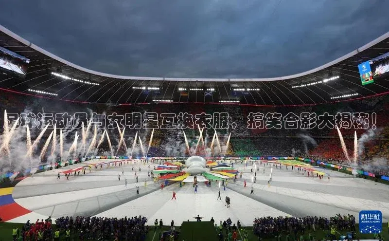 中欧体育网易足球运动员与女明星互换衣服，搞笑合影大揭秘！