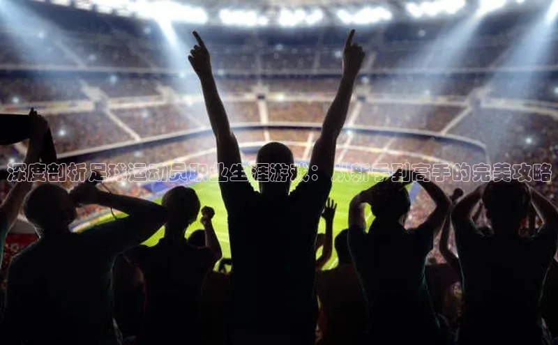 中欧体育app下载百度大脑深度剖析足球运动员职业生涯游戏：从新手到高手的完美攻略