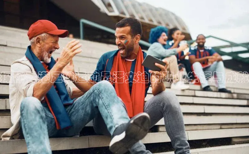 zoty中欧体育全站小米探秘香港足球运动员潘文迪的职业生涯与成就