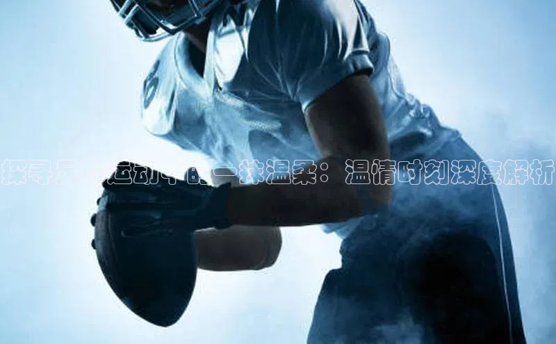 中欧体育网页梯哥哥科技探寻足球运动中的一抹温柔：温情时刻深度解析