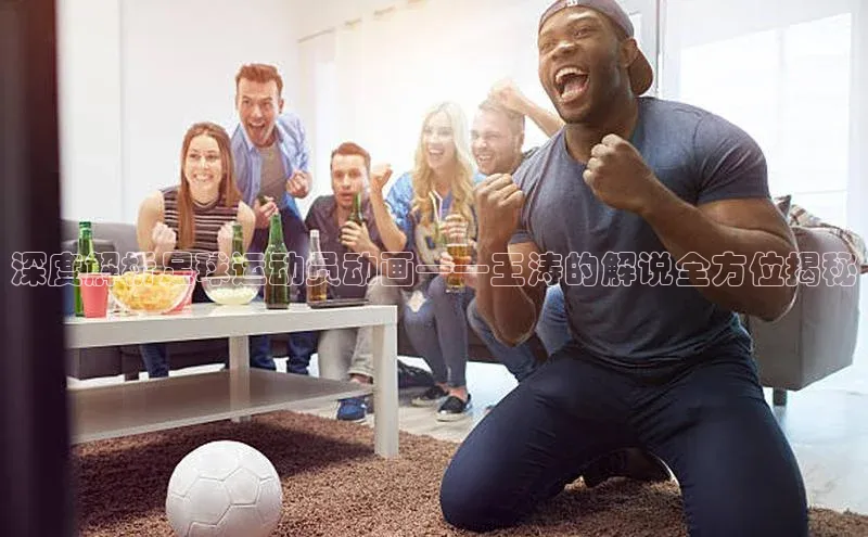 中欧app下载官网最新版光魔科技深度解析足球运动员动画——王涛的解说全方位揭秘