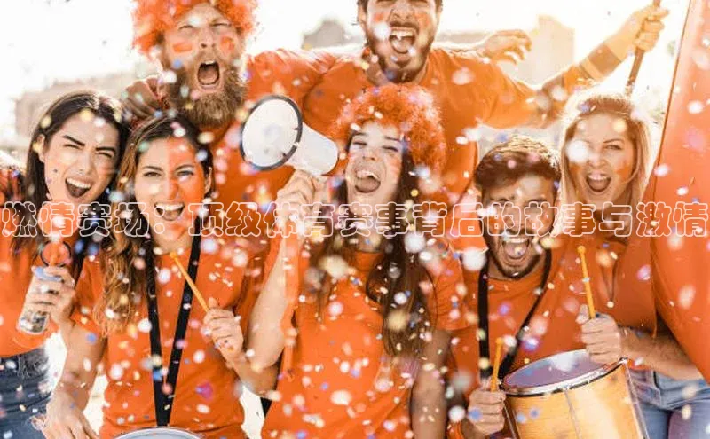 中欧app下载官网最新版光魔科技燃情赛场：顶级体育赛事背后的故事与激情