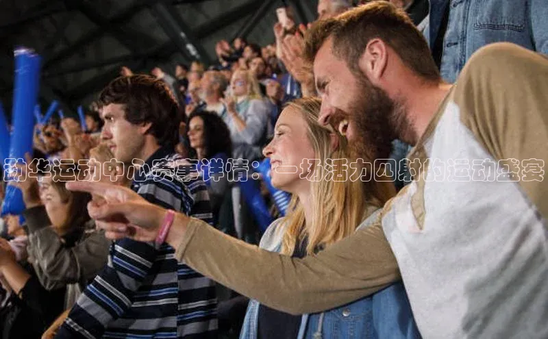 中欧体育官方平台入口网址同程勐华运动中心赛事详情：一场活力四射的运动盛宴