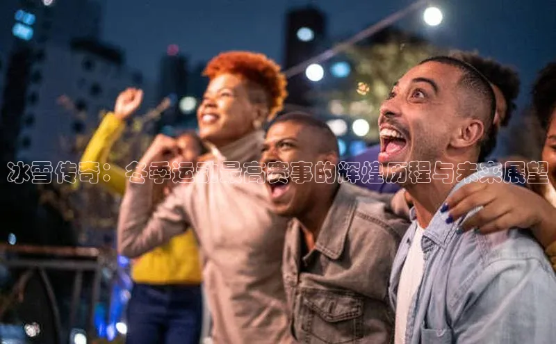 中欧体育集团百度社团赞助平台冰雪传奇：冬季运动最高赛事的辉煌历程与未来展望