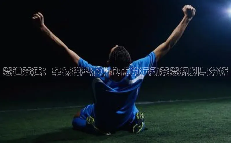 中欧体育全站app携程赛道竞速：车辆模型在中心点的运动竞赛规划与分析