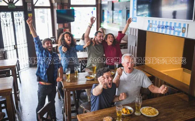 全球视野下的足球盛事：2023年世界顶级足球赛事概览