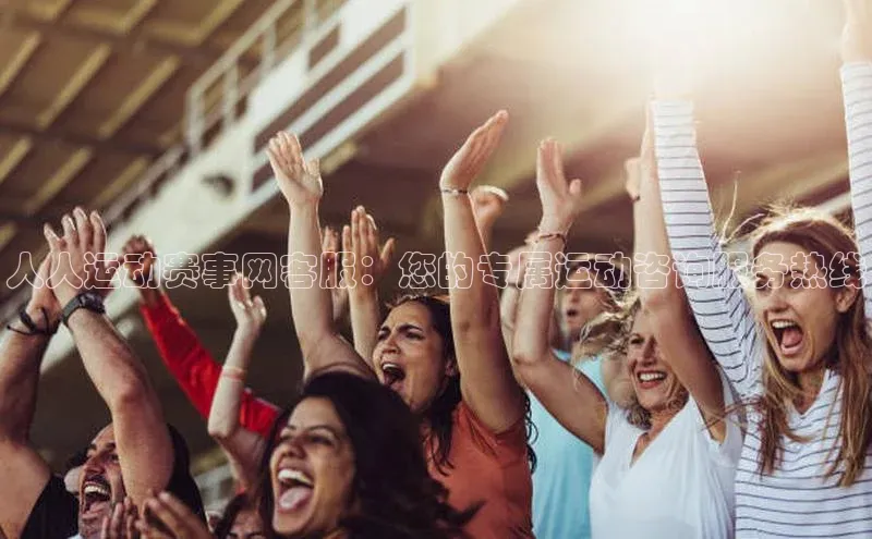 人人运动赛事网客服：您的专属运动咨询服务热线