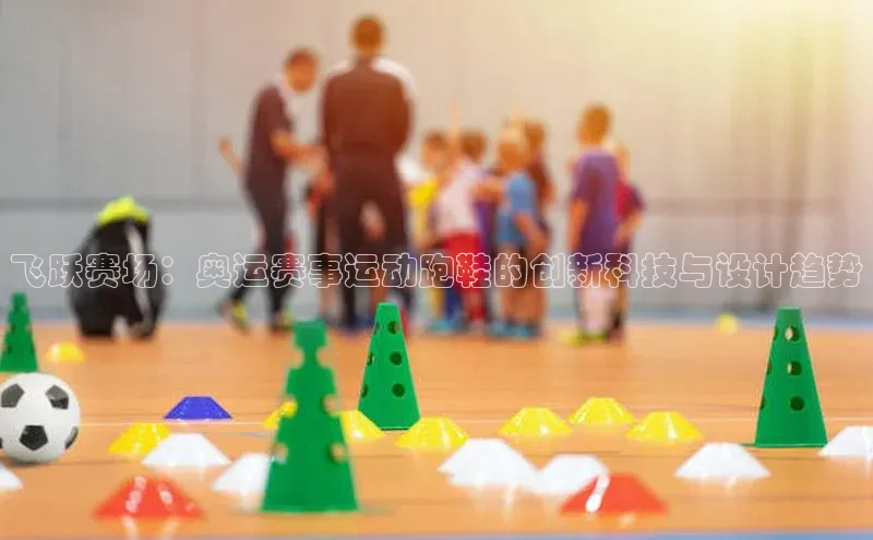 飞跃赛场：奥运赛事运动跑鞋的创新科技与设计趋势