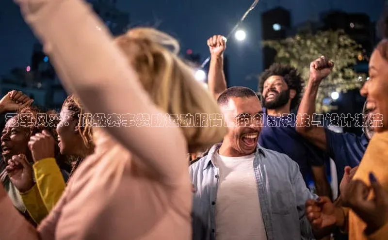 冠军风采：顶级赛事赞助运动服背后的创新科技与设计潮流