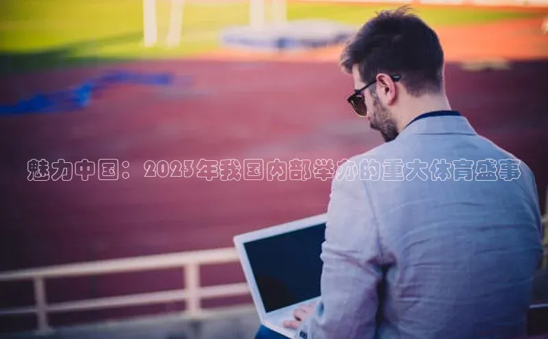 魅力中国：2023年我国内部举办的重大体育盛事