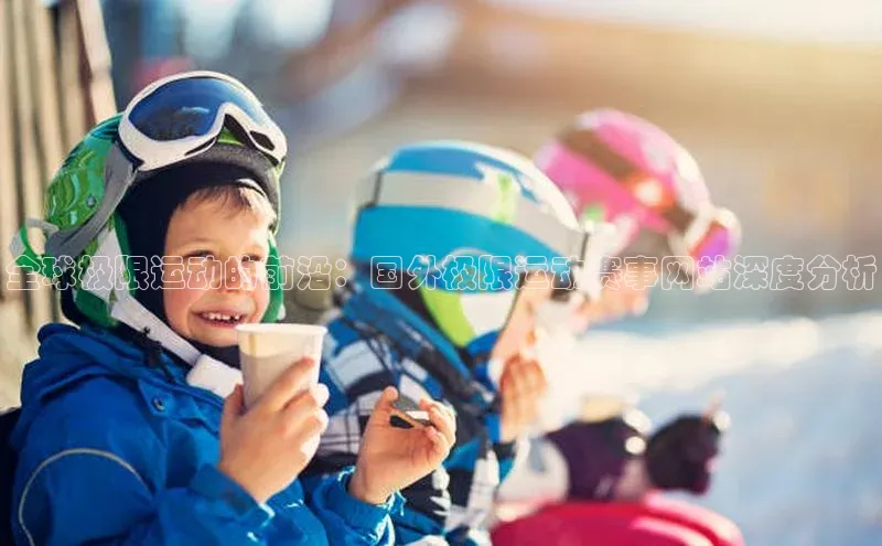 全球极限运动的前沿：国外极限运动赛事网站深度分析