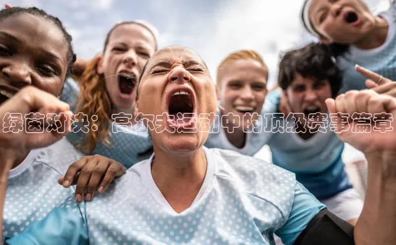 绿茵对决：高尔夫运动中的顶级赛事篇章