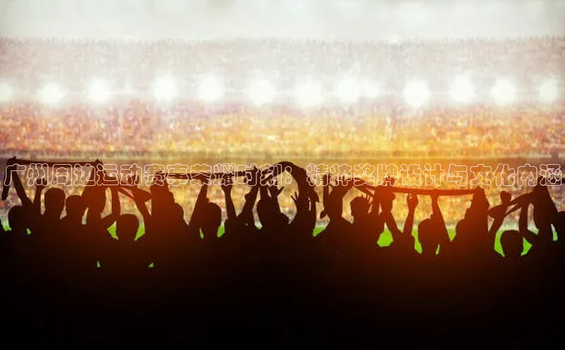 广州周边运动赛事荣耀时刻：精粹奖牌设计与文化内涵