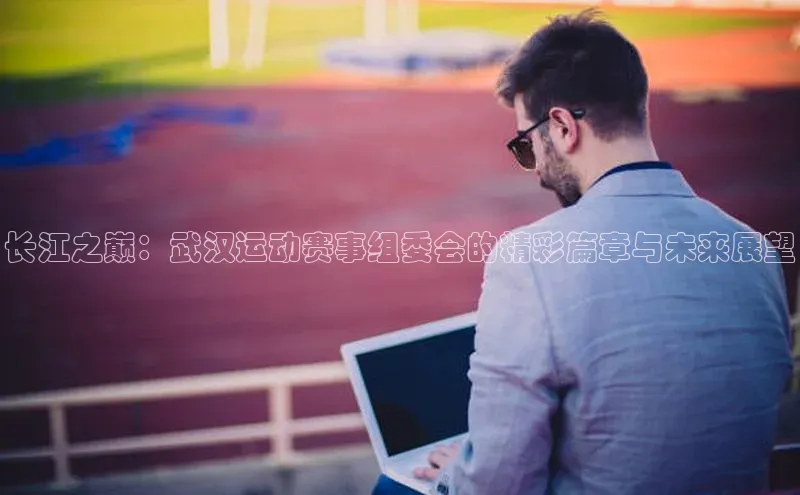 长江之巅：武汉运动赛事组委会的精彩篇章与未来展望