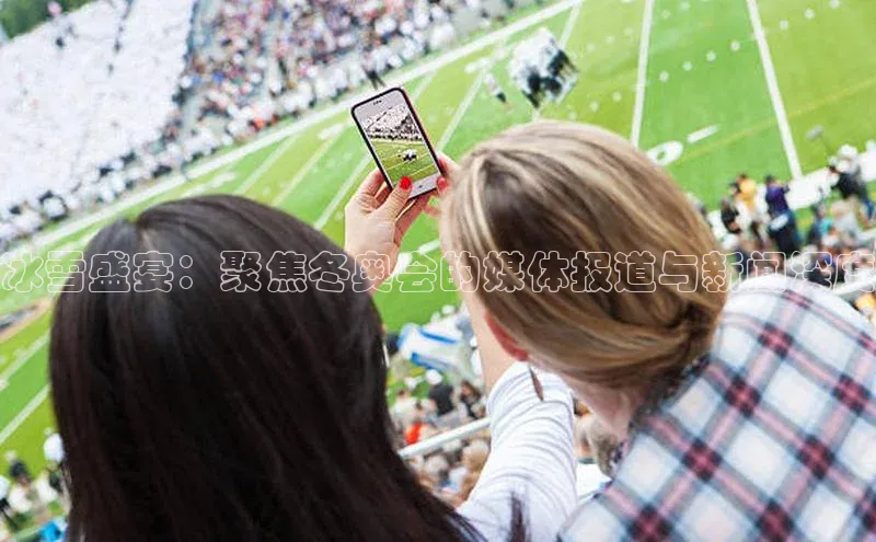 冰雪盛宴：聚焦冬奥会的媒体报道与新闻深度