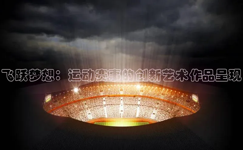 飞跃梦想：运动赛事的创新艺术作品呈现