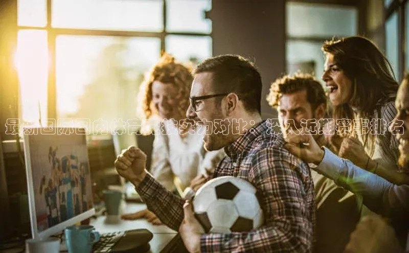 最新国际国内体育竞技实力对比：深入近期赛事排名