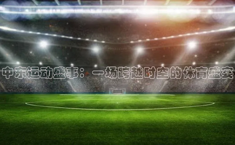 中东运动盛事：一场跨越时空的体育盛宴