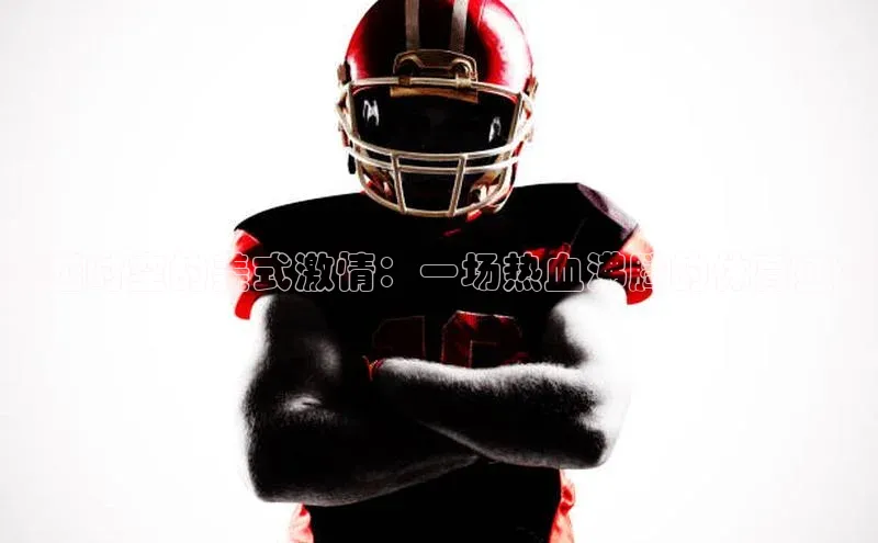 跨越时空的美式激情：一场热血沸腾的体育盛宴
