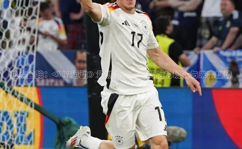 热点追踪：<312运动》最新赛事报道背后的现实与未来趋势