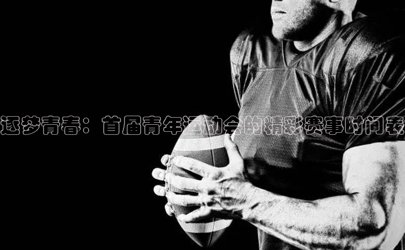 逐梦青春：首届青年运动会的精彩赛事时间表