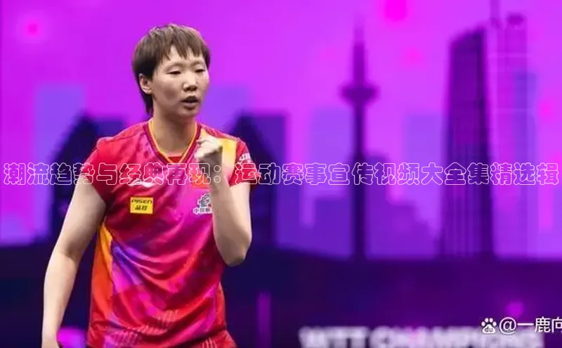 潮流趋势与经典再现：运动赛事宣传视频大全集精选辑