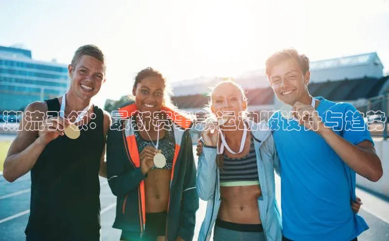 潮流引领：最新赛事款运动服设计与趋势