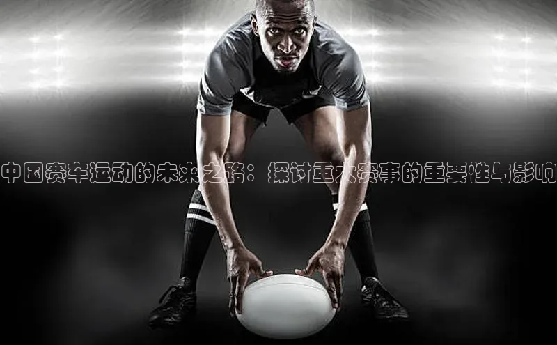 中国赛车运动的未来之路：探讨重大赛事的重要性与影响