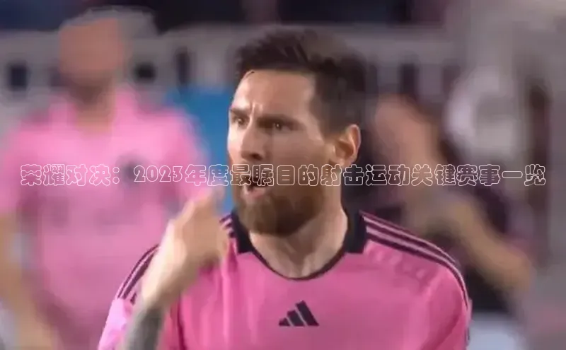 荣耀对决：2023年度最瞩目的射击运动关键赛事一览