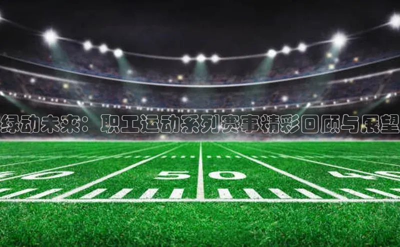 绿动未来：职工运动系列赛事精彩回顾与展望