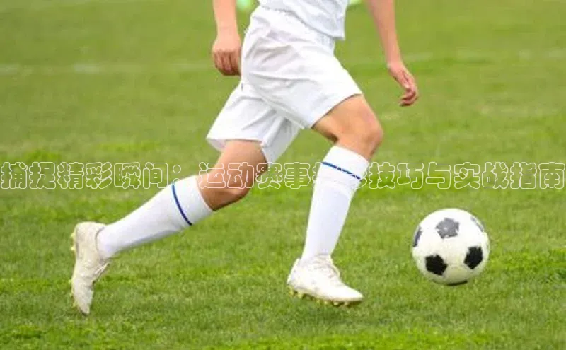 捕捉精彩瞬间：运动赛事摄影技巧与实战指南