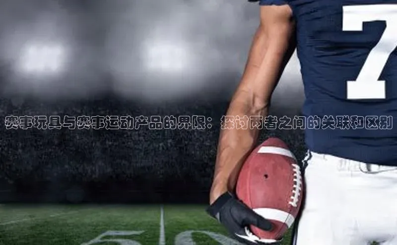 赛事玩具与赛事运动产品的界限：探讨两者之间的关联和区别