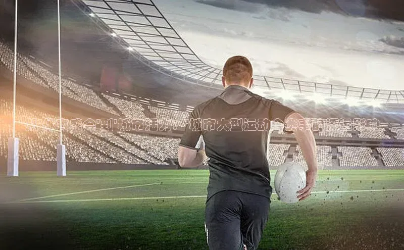 从\'体育盛会\'到\'城市活力：\'城市大型运动会赛事的深远影响