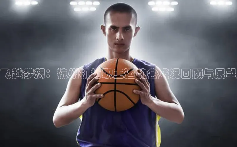 飞越梦想：杭州机场职工运动会盛况回顾与展望