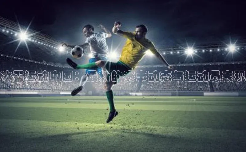 冰雪运动中国：最新的赛事动态与运动员表现